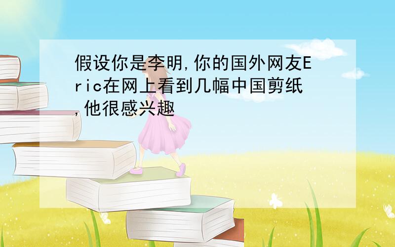 假设你是李明,你的国外网友Eric在网上看到几幅中国剪纸,他很感兴趣