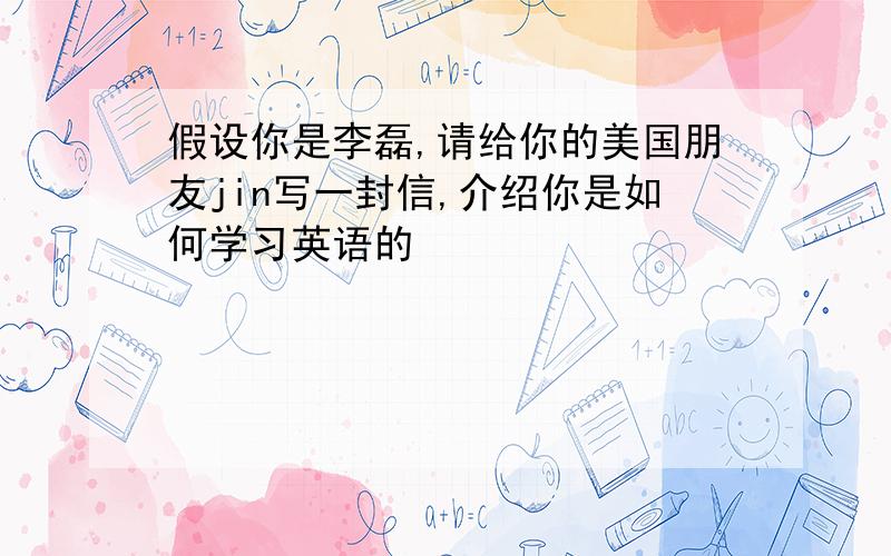 假设你是李磊,请给你的美国朋友jin写一封信,介绍你是如何学习英语的