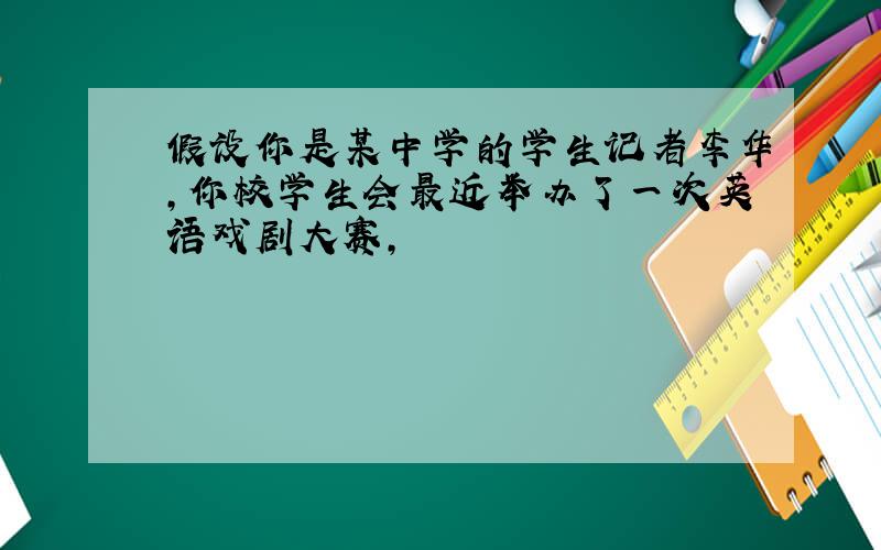 假设你是某中学的学生记者李华,你校学生会最近举办了一次英语戏剧大赛,