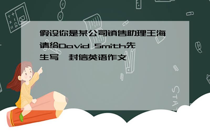 假设你是某公司销售助理王海,请给David Smith先生写一封信英语作文