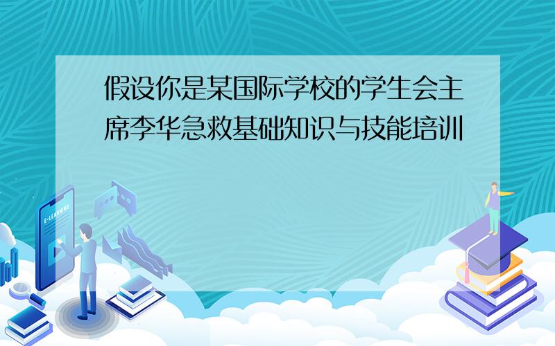 假设你是某国际学校的学生会主席李华急救基础知识与技能培训