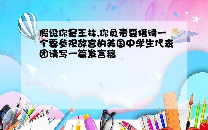 假设你是王林,你负责要接待一个要参观故宫的美国中学生代表团请写一篇发言稿