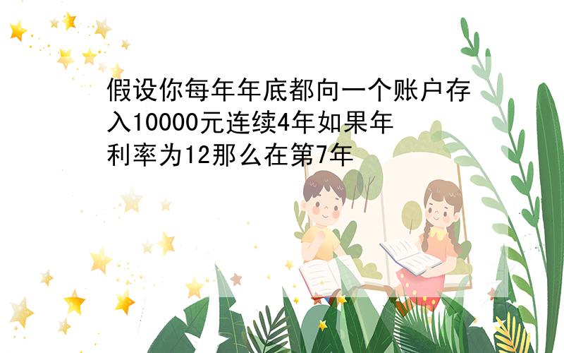 假设你每年年底都向一个账户存入10000元连续4年如果年利率为12那么在第7年