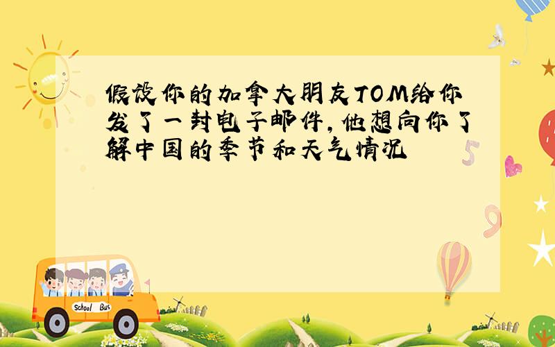 假设你的加拿大朋友TOM给你发了一封电子邮件,他想向你了解中国的季节和天气情况