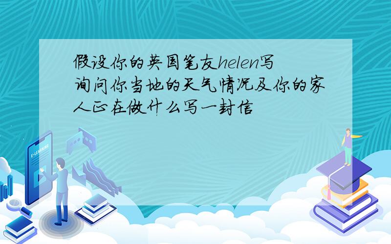 假设你的英国笔友helen写询问你当地的天气情况及你的家人正在做什么写一封信