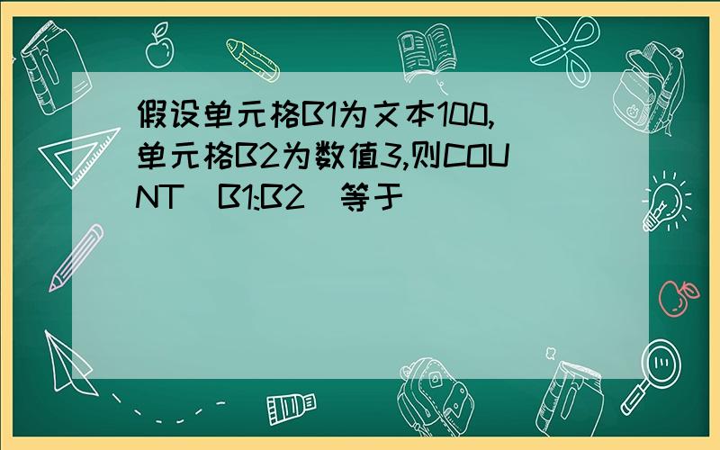 假设单元格B1为文本100,单元格B2为数值3,则COUNT(B1:B2)等于