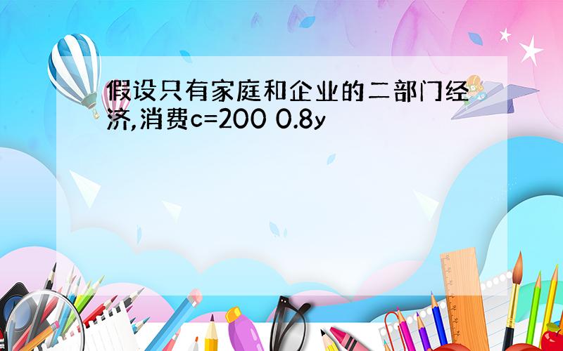 假设只有家庭和企业的二部门经济,消费c=200 0.8y