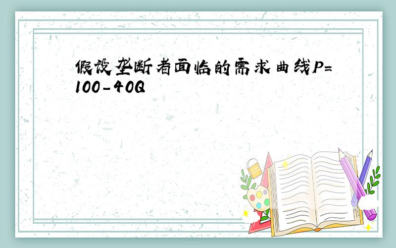 假设垄断者面临的需求曲线P=100-40Q