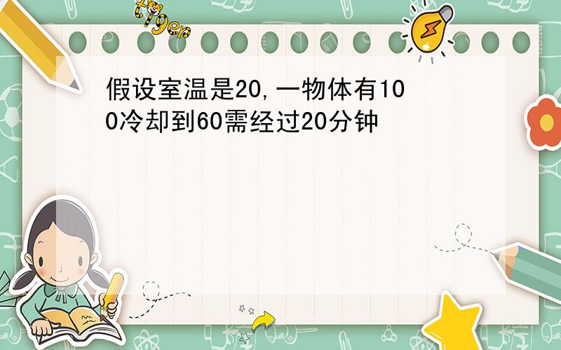 假设室温是20,一物体有100冷却到60需经过20分钟