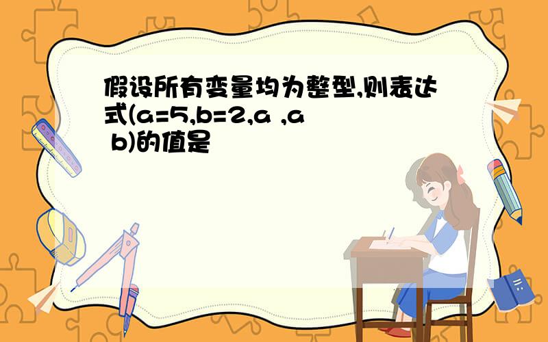 假设所有变量均为整型,则表达式(a=5,b=2,a ,a b)的值是