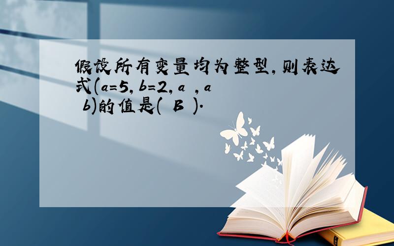 假设所有变量均为整型,则表达式(a=5,b=2,a ,a b)的值是( B ).