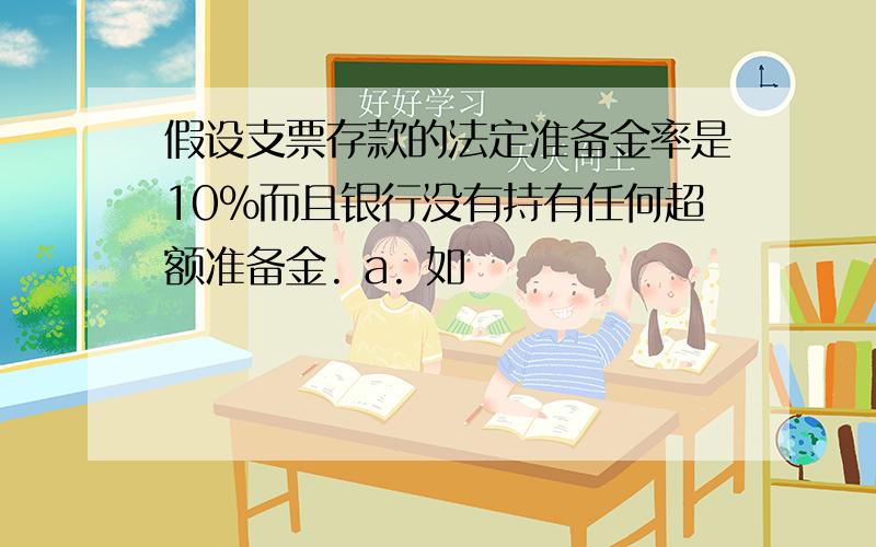 假设支票存款的法定准备金率是10%而且银行没有持有任何超额准备金. a. 如