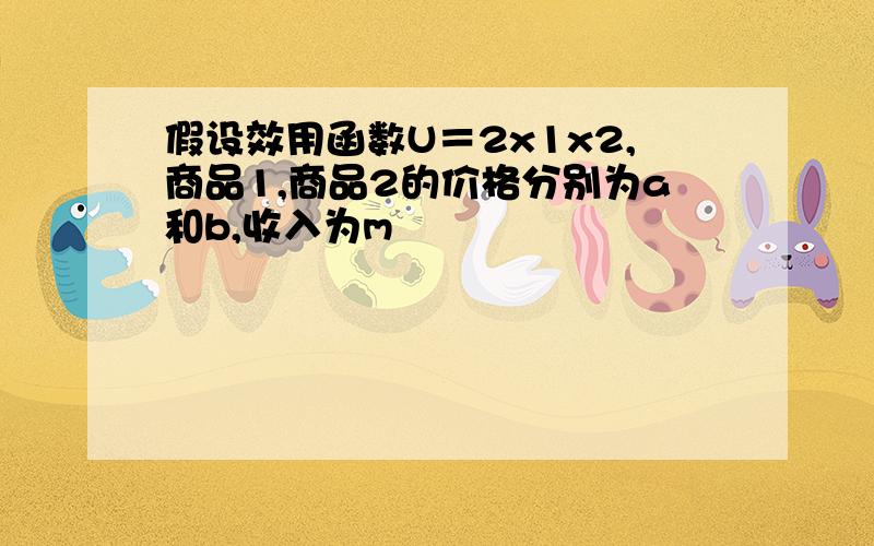 假设效用函数U＝2x1x2,商品1,商品2的价格分别为a和b,收入为m