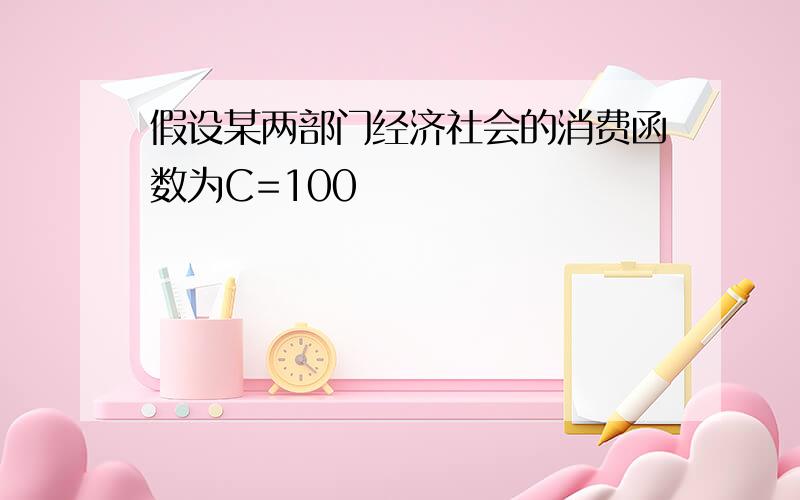 假设某两部门经济社会的消费函数为C=100