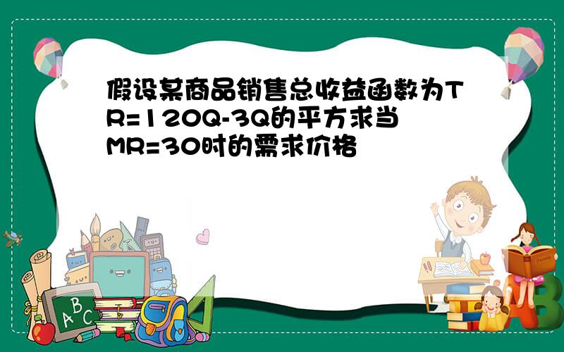 假设某商品销售总收益函数为TR=120Q-3Q的平方求当MR=30时的需求价格