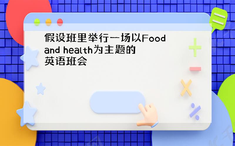 假设班里举行一场以Food and health为主题的英语班会