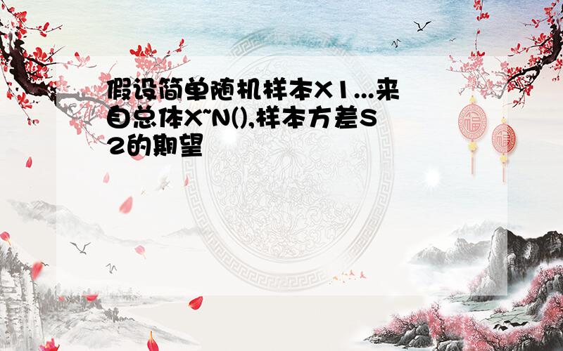 假设简单随机样本X1...来自总体X~N(),样本方差S2的期望