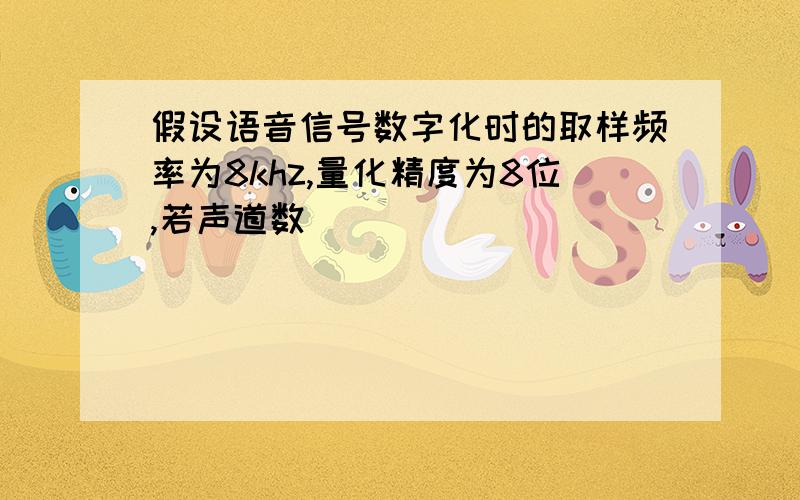 假设语音信号数字化时的取样频率为8khz,量化精度为8位,若声道数