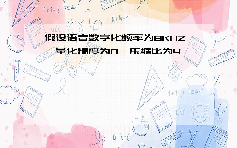 假设语音数字化频率为8KHZ,量化精度为8,压缩比为4