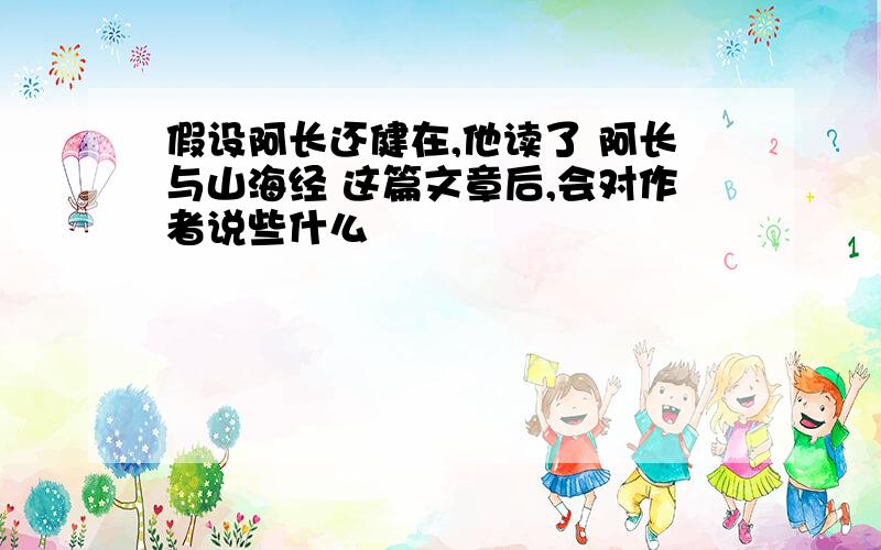 假设阿长还健在,他读了 阿长与山海经 这篇文章后,会对作者说些什么