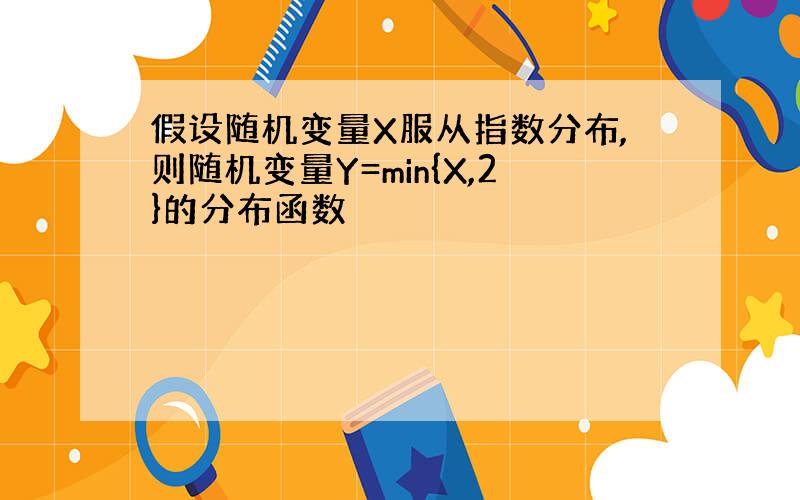 假设随机变量X服从指数分布,则随机变量Y=min{X,2}的分布函数