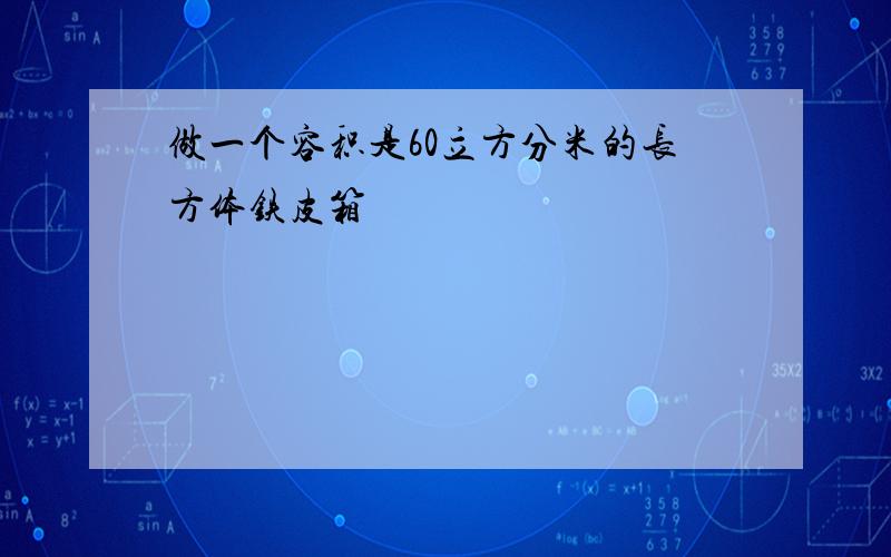 做一个容积是60立方分米的长方体铁皮箱