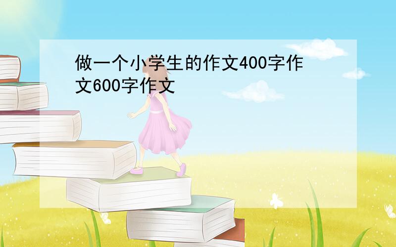 做一个小学生的作文400字作文600字作文