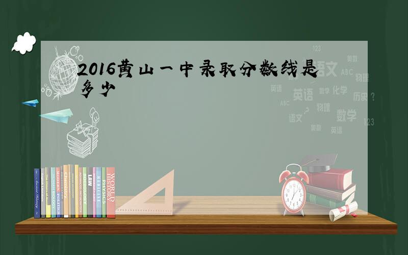 2016黄山一中录取分数线是多少