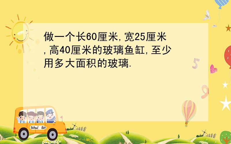 做一个长60厘米,宽25厘米,高40厘米的玻璃鱼缸,至少用多大面积的玻璃.