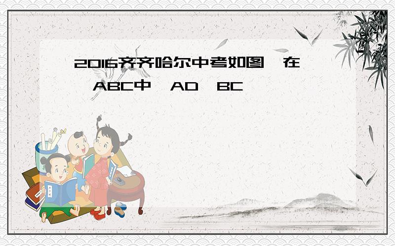 2016齐齐哈尔中考如图,在△ABC中,AD⊥BC