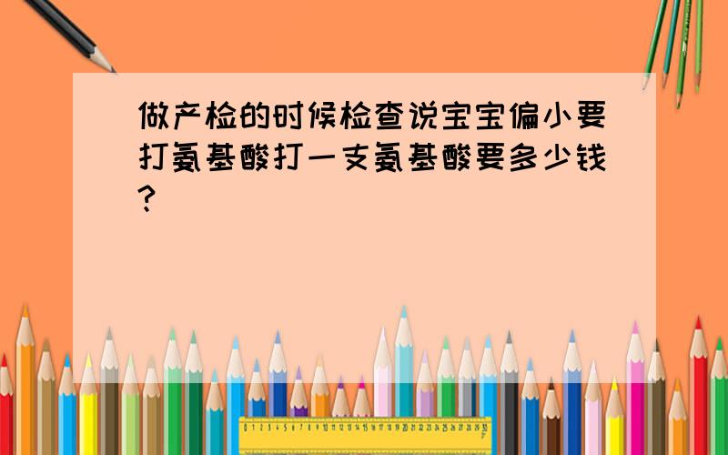 做产检的时候检查说宝宝偏小要打氨基酸打一支氨基酸要多少钱?