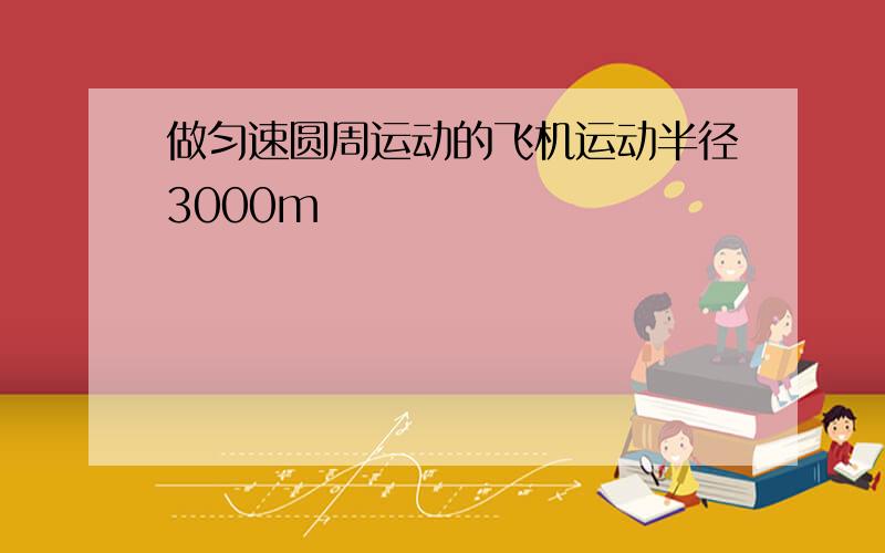 做匀速圆周运动的飞机运动半径3000m