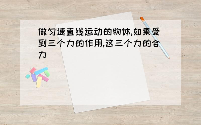 做匀速直线运动的物体,如果受到三个力的作用,这三个力的合力