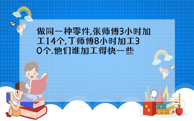 做同一种零件,张师傅3小时加工14个,丁师傅8小时加工30个.他们谁加工得快一些