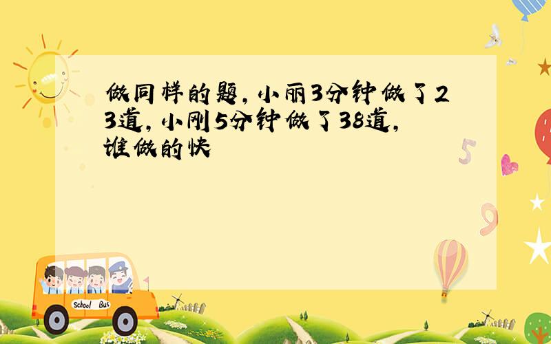 做同样的题,小丽3分钟做了23道,小刚5分钟做了38道,谁做的快