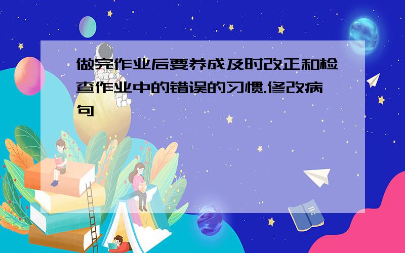 做完作业后要养成及时改正和检查作业中的错误的习惯.修改病句