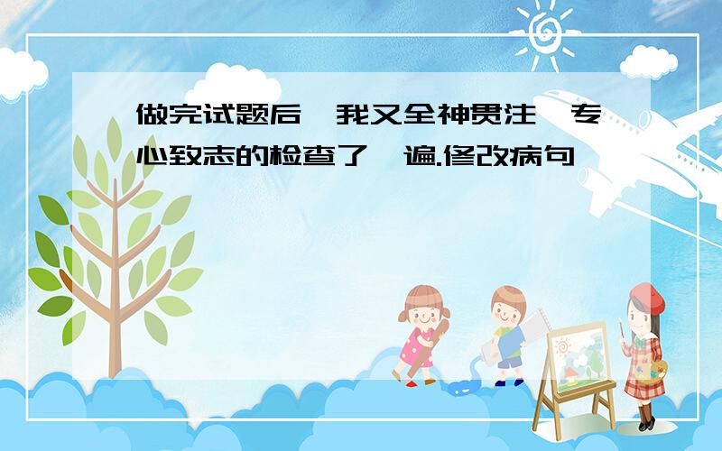 做完试题后,我又全神贯注,专心致志的检查了一遍.修改病句