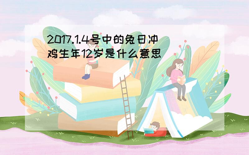 2017.1.4号中的兔日冲鸡生年12岁是什么意思