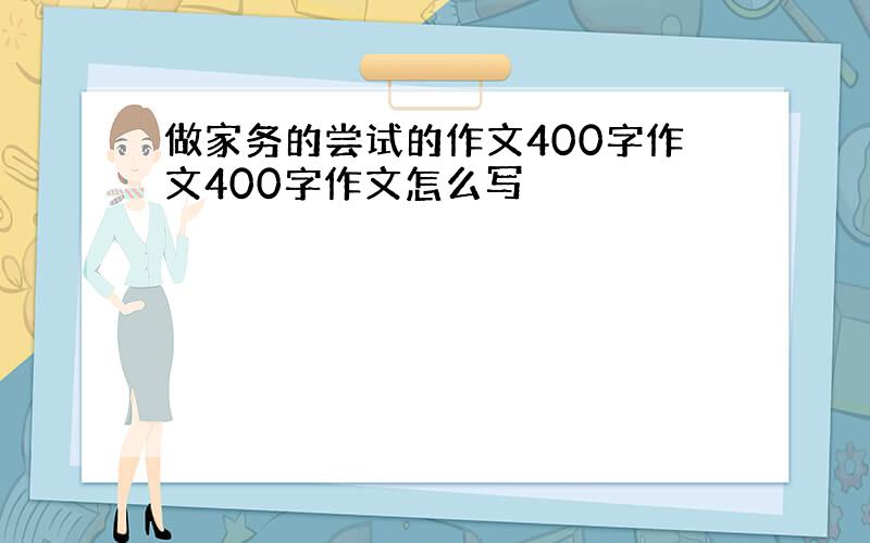 做家务的尝试的作文400字作文400字作文怎么写