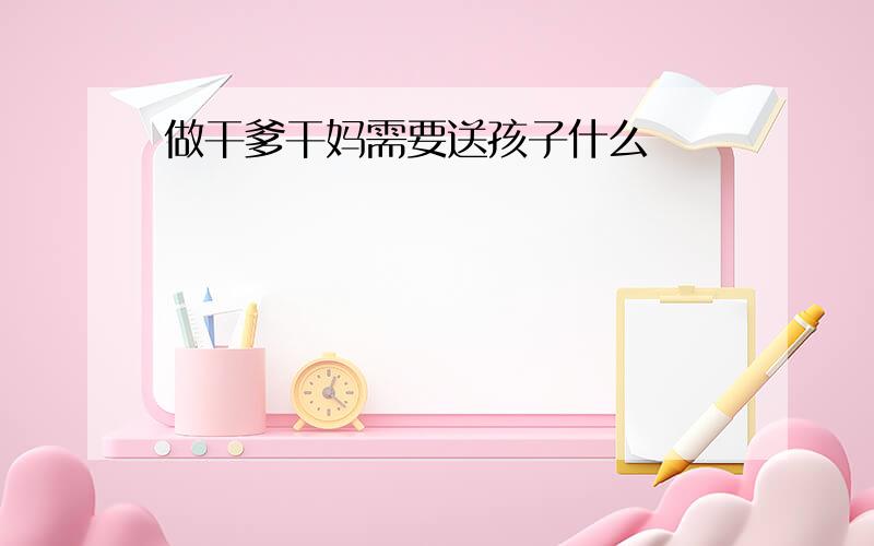 做干爹干妈需要送孩子什么