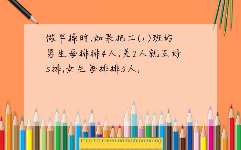 做早操时,如果把二(1)班的男生每排排4人,差2人就正好5排,女生每排排5人,