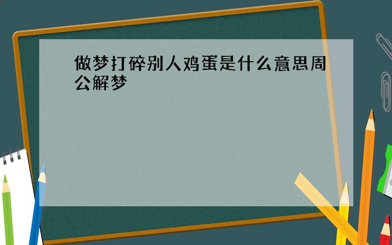 做梦打碎别人鸡蛋是什么意思周公解梦