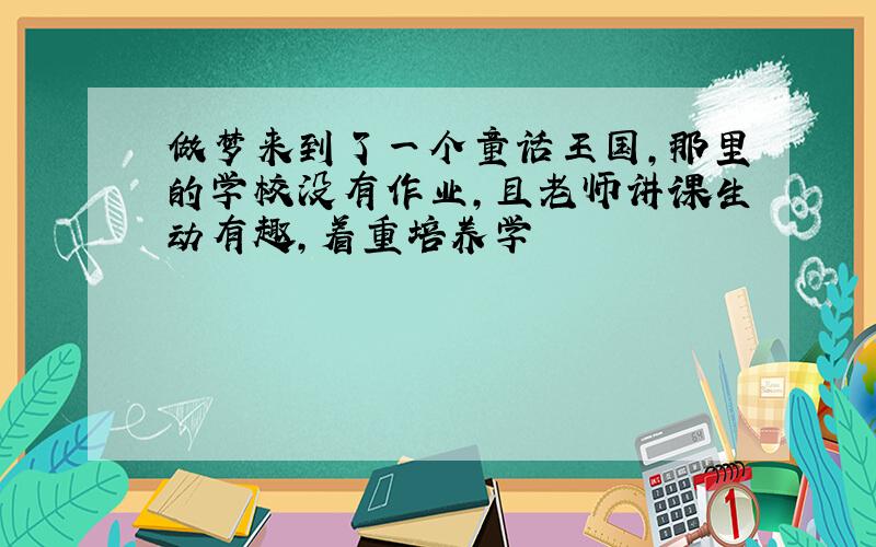 做梦来到了一个童话王国,那里的学校没有作业,且老师讲课生动有趣,着重培养学