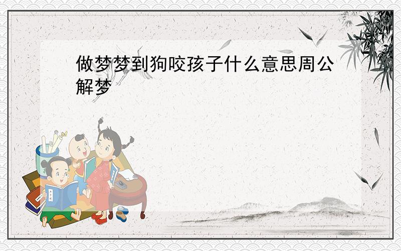 做梦梦到狗咬孩子什么意思周公解梦