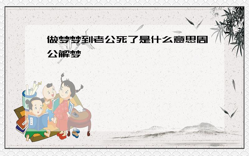 做梦梦到老公死了是什么意思周公解梦