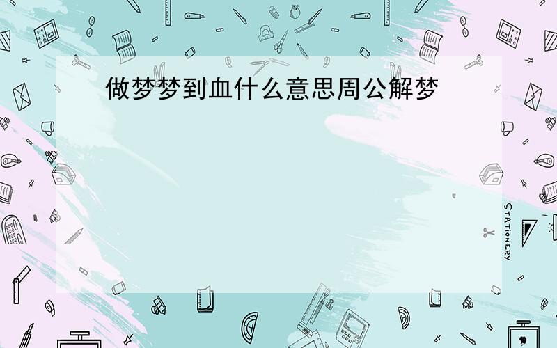 做梦梦到血什么意思周公解梦