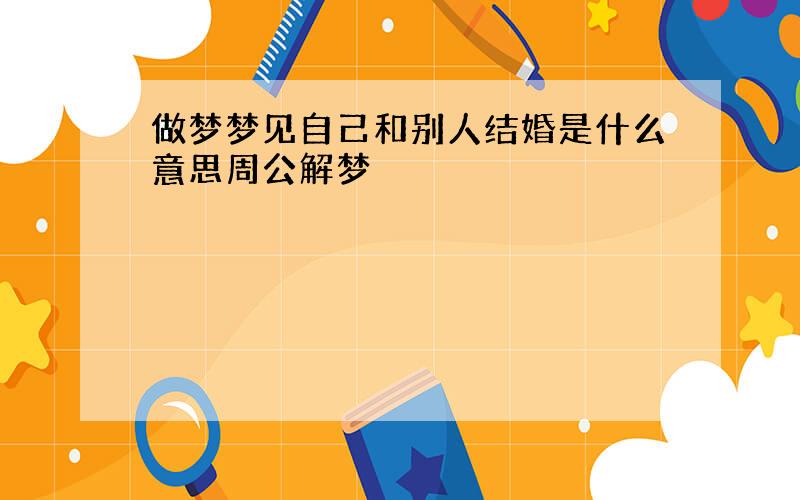 做梦梦见自己和别人结婚是什么意思周公解梦