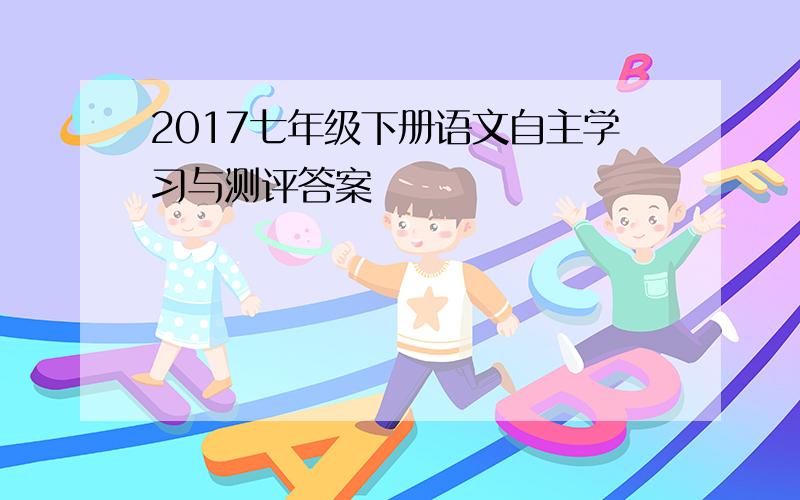 2017七年级下册语文自主学习与测评答案