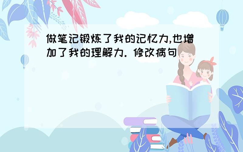 做笔记锻炼了我的记忆力,也增加了我的理解力. 修改病句