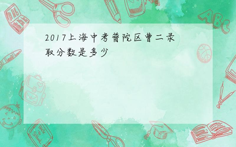 2017上海中考普陀区曹二录取分数是多少